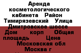 Аренда косметологического кабинета › Район ­ Тимирязевский › Улица ­ Дмитровское шоссе › Дом ­ 27 корп.1 › Общая площадь ­ 18 › Цена ­ 50 000 - Московская обл., Москва г. Недвижимость » Помещения аренда   . Московская обл.